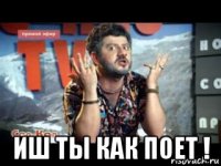  иш ты как поет !