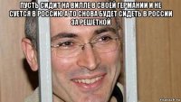 пусть сидит на вилле в своей германии и не суется в россию а то снова будет сидеть в россии за решеткой 