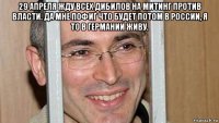 29 апреля жду всех дибилов на митинг против власти. да мне пофиг что будет потом в россии, я то в германии живу. 