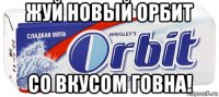 жуй новый орбит со вкусом говна!