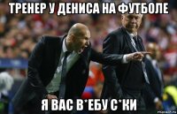 тренер у дениса на футболе я вас в*ебу с*ки