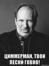 циммерман, твои песни говно!