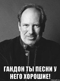  гандон ты песни у него хорошие!