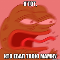 я тот, кто ебал твою мамку