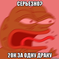 серьезно? 20к за одну драку
