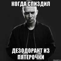 когда спиздил дезодорант из пятерочки