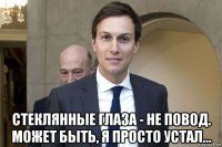  стеклянные глаза - не повод. может быть, я просто устал...