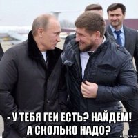  - у тебя геи есть? найдем! а сколько надо?
