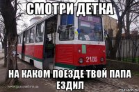 смотри детка на каком поезде твой папа ездил