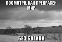 посмотри, как прекрасен мир без богини