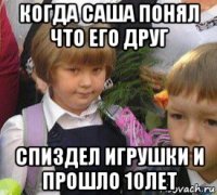 когда саша понял что его друг спиздел игрушки и прошло 10лет