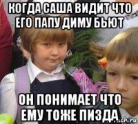 когда саша видит что его папу диму бьют он понимает что ему тоже пизда