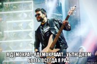  я демократ-ядемокрааат...ублюдком быть всегда я рад