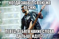 когда забыл свою же песню певец: ребята какие слова дальше идут?