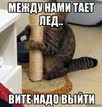 между нами тает лед.. вите надо выйти