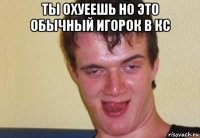 ты охуеешь но это обычный игорок в кс 
