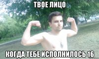 твое лицо когда тебе исполнилось 16