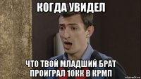 когда увидел что твой младший брат проиграл 10кк в крмп