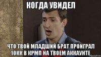 когда увидел что твой младший брат проиграл 10кк в крмп на твоем аккаунте