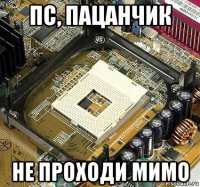пс, пацанчик не проходи мимо
