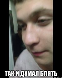  так и думал блять