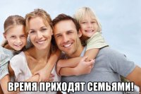  время приходят семьями!