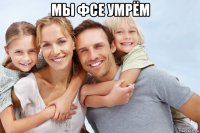 мы фсе умрём 