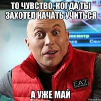 то чувство, когда ты захотел начать учиться а уже май