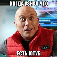 когда узнал что есть ютуб