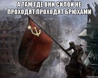 а там где они силой не проходят,проходят брюхами 