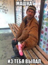 машка из тебя выпал
