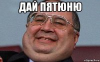 дай пятюню 