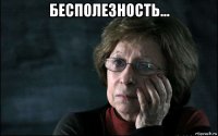 бесполезность... 