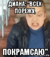 диана: "всех порежу, покрамсаю"