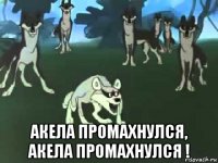  акела промахнулся, акела промахнулся !