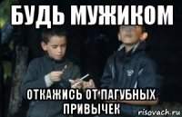 будь мужиком откажись от пагубных привычек