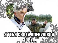  я тебя своей аленушкой зову...