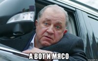  а вот и мясо