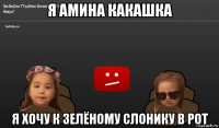 я амина какашка я хочу к зелёному слонику в рот