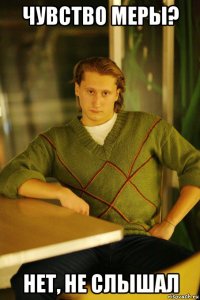 чувство меры? нет, не слышал