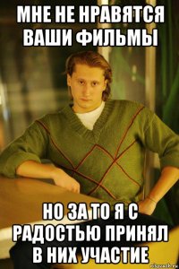мне не нравятся ваши фильмы но за то я с радостью принял в них участие