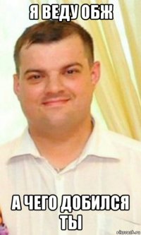 я веду обж а чего добился ты