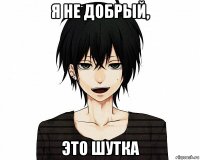 я не добрый, это шутка