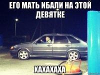 его мать ибали на этой девятке хахахаха