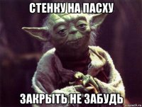 стенку на пасху закрыть не забудь