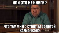 или это не книги? что там у него стоит за золотой каёмочкой?