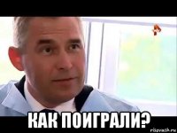  как поиграли?