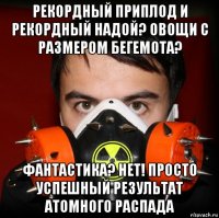 рекордный приплод и рекордный надой? овощи с размером бегемота? фантастика? нет! просто успешный результат атомного распада