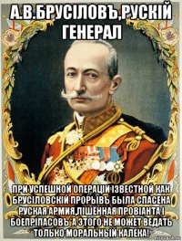 а.в.брусiловъ,рускiй генерал при успешной операцiи iзвестной как брусiловскiй прорывъ была спасена руская армия,лiшённая провiанта i боепрiпасовъ*а этого не может ведать только моральный калека!