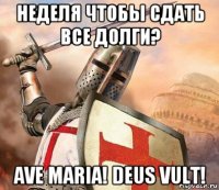 неделя чтобы сдать все долги? ave maria! deus vult!
